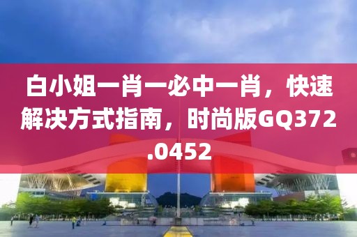 白小姐一肖一必中一肖，快速解决方式指南，时尚版GQ372.0452