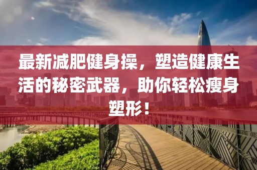 最新减肥健身操，塑造健康生活的秘密武器，助你轻松瘦身塑形！