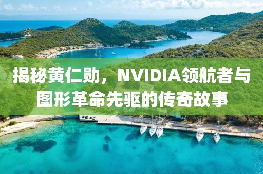 揭秘黄仁勋，NVIDIA领航者与图形革命先驱的传奇故事