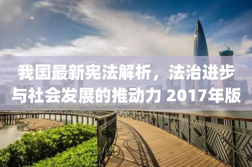 我国最新宪法解析，法治进步与社会发展的推动力 2017年版