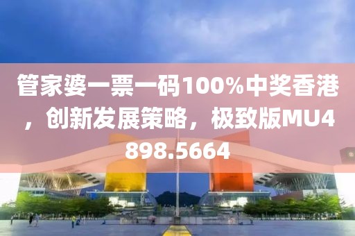 管家婆一票一码100%中奖香港，创新发展策略，极致版MU4898.5664