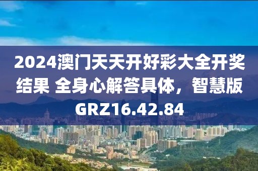 2024澳门天天开好彩大全开奖结果 全身心解答具体，智慧版GRZ16.42.84