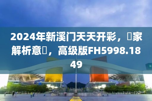 2024年新溪门天天开彩，專家解析意見，高级版FH5998.1849