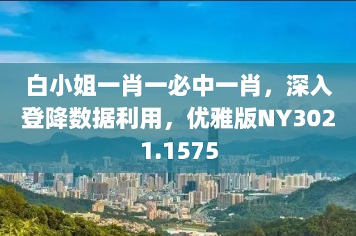 白小姐一肖一必中一肖，深入登降数据利用，优雅版NY3021.1575