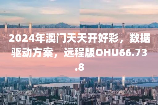 2024年澳门天天开好彩，数据驱动方案，远程版OHU66.73.8