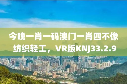 今晚一肖一码澳门一肖四不像 纺织轻工，VR版KNJ33.2.9