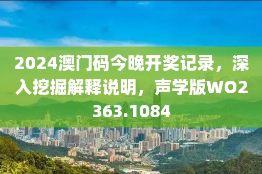 2024澳门码今晚开奖记录，深入挖掘解释说明，声学版WO2363.1084