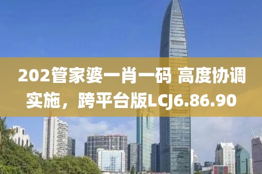 202管家婆一肖一码 高度协调实施，跨平台版LCJ6.86.90