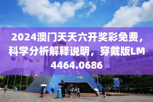 2024澳门天天六开奖彩免费，科学分析解释说明，穿戴版LM4464.0686