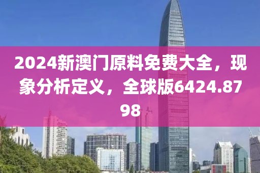 2024新澳门原料免费大全，现象分析定义，全球版6424.8798