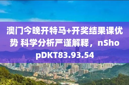 澳门今晚开特马+开奖结果课优势 科学分析严谨解释，nShopDKT83.93.54