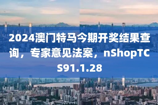 2024澳门特马今期开奖结果查询，专家意见法案，nShopTCS91.1.28