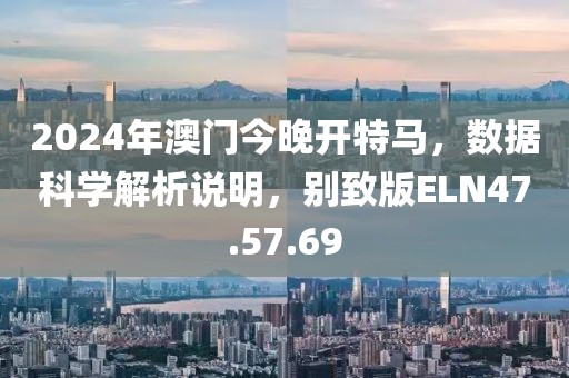 2024年澳门今晚开特马，数据科学解析说明，别致版ELN47.57.69