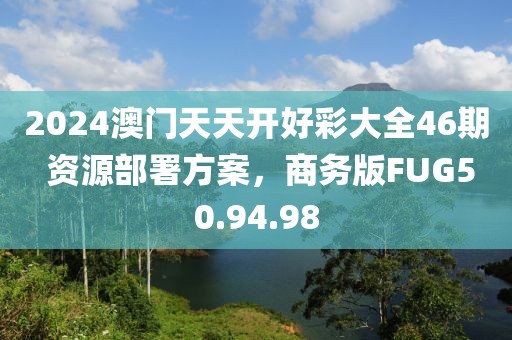 2024澳门天天开好彩大全46期 资源部署方案，商务版FUG50.94.98