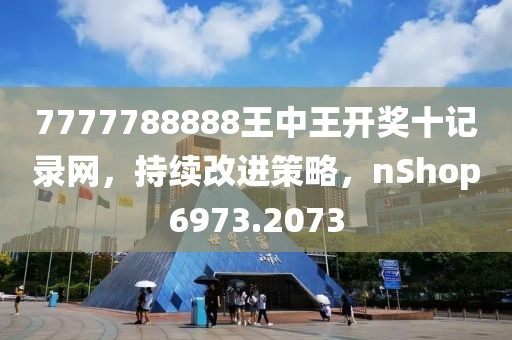 7777788888王中王开奖十记录网，持续改进策略，nShop6973.2073