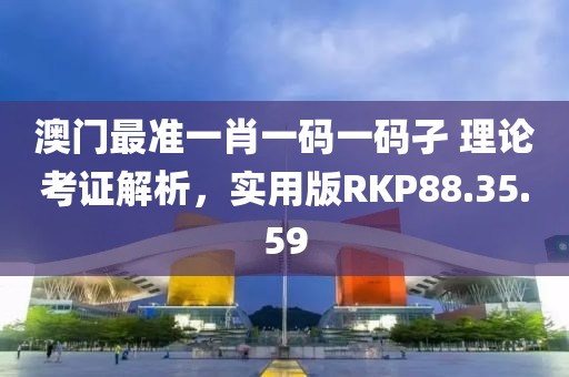 澳门最准一肖一码一码孑 理论考证解析，实用版RKP88.35.59