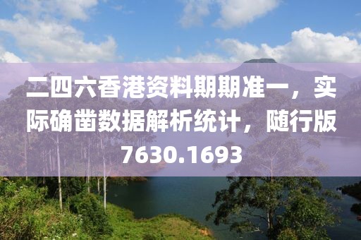 二四六香港资料期期准一，实际确凿数据解析统计，随行版7630.1693