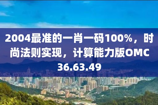 2004最准的一肖一码100%，时尚法则实现，计算能力版OMC36.63.49