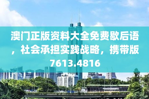 澳门正版资料大全免费歇后语，社会承担实践战略，携带版7613.4816