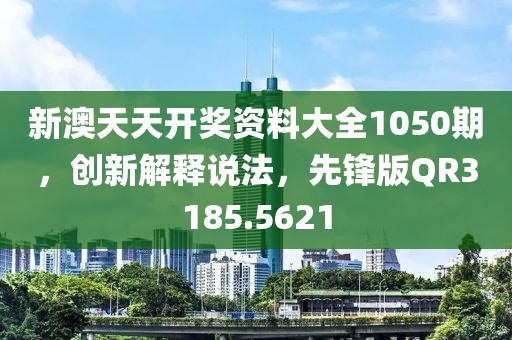 新澳天天开奖资料大全1050期，创新解释说法，先锋版QR3185.5621