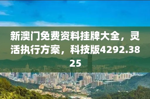 新澳门免费资料挂牌大全，灵活执行方案，科技版4292.3825