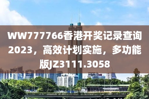 WW777766香港开奖记录查询2023，高效计划实施，多功能版JZ3111.3058