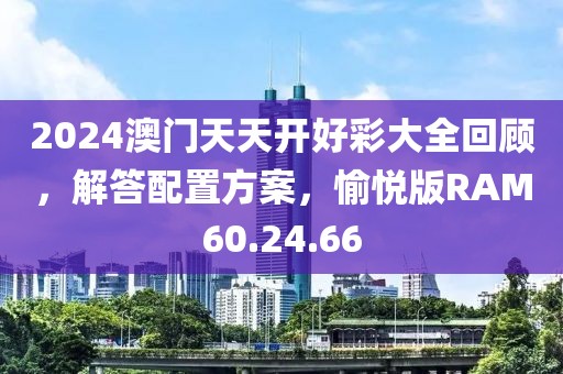 2024澳门天天开好彩大全回顾，解答配置方案，愉悦版RAM60.24.66