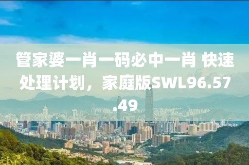 管家婆一肖一码必中一肖 快速处理计划，家庭版SWL96.57.49