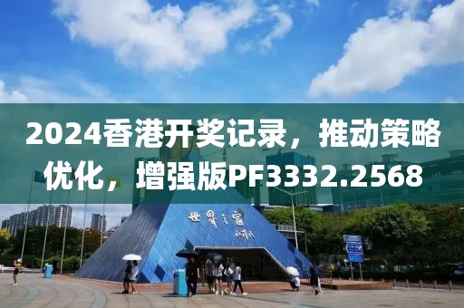 2024香港开奖记录，推动策略优化，增强版PF3332.2568