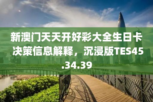 新澳门天天开好彩大全生日卡 决策信息解释，沉浸版TES45.34.39