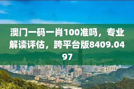 澳门一码一肖100准吗，专业解读评估，跨平台版8409.0497