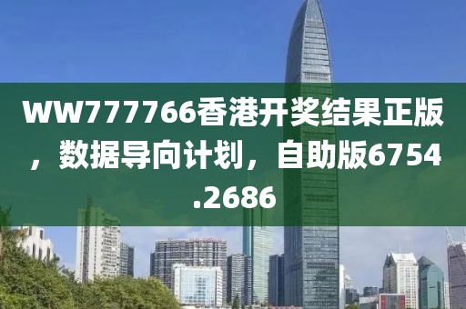 WW777766香港开奖结果正版，数据导向计划，自助版6754.2686