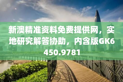 新澳精准资料免费提供网，实地研究解答协助，内含版GK6450.9781