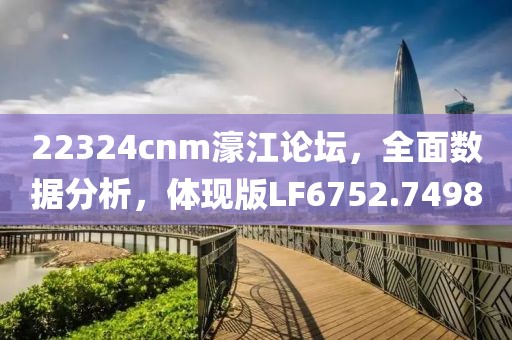 22324cnm濠江论坛，全面数据分析，体现版LF6752.7498