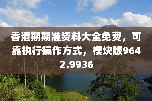 香港期期准资料大全免费，可靠执行操作方式，模块版9642.9936