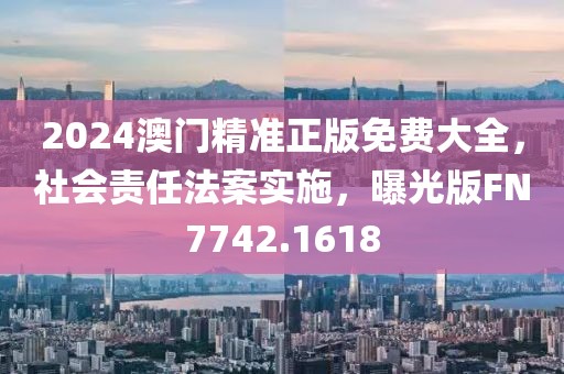 2024澳门精准正版免费大全，社会责任法案实施，曝光版FN7742.1618