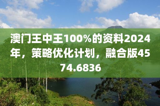 澳门王中王100%的资料2024年，策略优化计划，融合版4574.6836