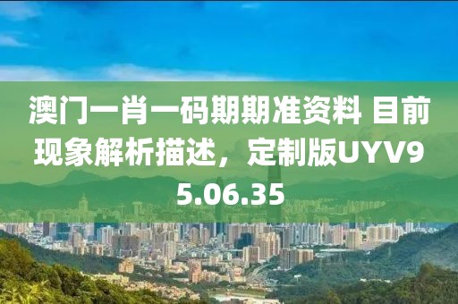 澳门一肖一码期期准资料 目前现象解析描述，定制版UYV95.06.35