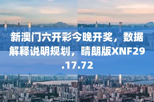 新澳门六开彩今晚开奖，数据解释说明规划，晴朗版XNF29.17.72