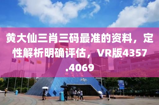 黄大仙三肖三码最准的资料，定性解析明确评估，VR版4357.4069