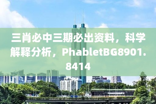 三肖必中三期必出资料，科学解释分析，PhabletBG8901.8414