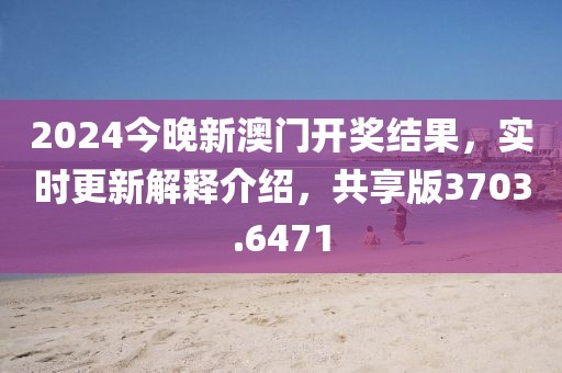 2024今晚新澳门开奖结果，实时更新解释介绍，共享版3703.6471