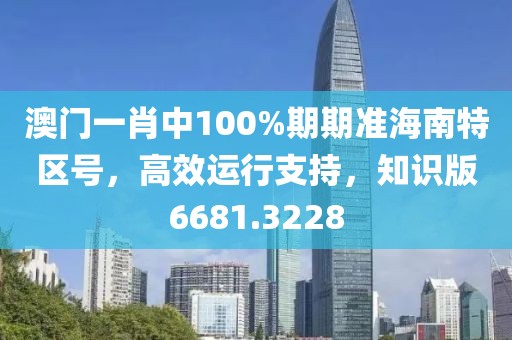 澳门一肖中100%期期准海南特区号，高效运行支持，知识版6681.3228