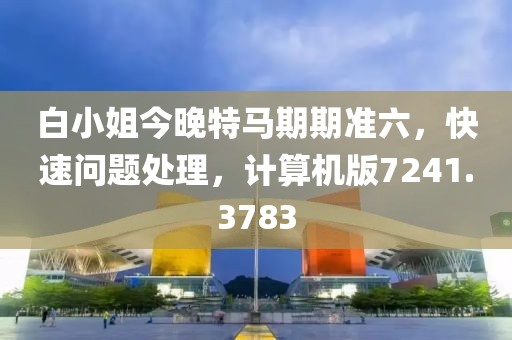 白小姐今晚特马期期准六，快速问题处理，计算机版7241.3783