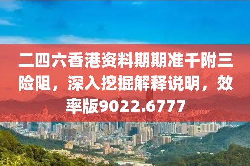 二四六香港资料期期准千附三险阻，深入挖掘解释说明，效率版9022.6777