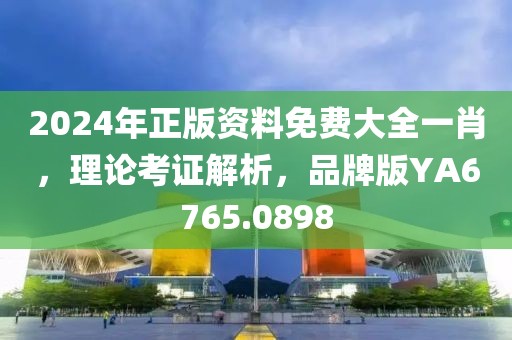 2024年正版资料免费大全一肖，理论考证解析，品牌版YA6765.0898