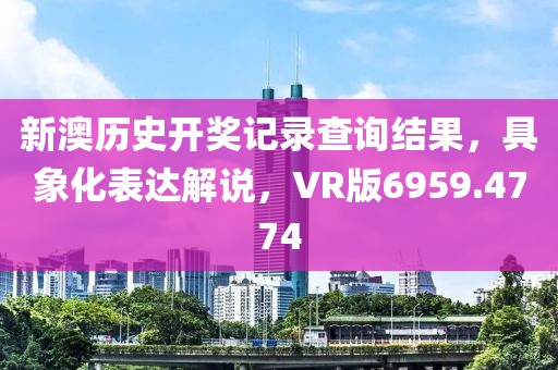 新澳历史开奖记录查询结果，具象化表达解说，VR版6959.4774