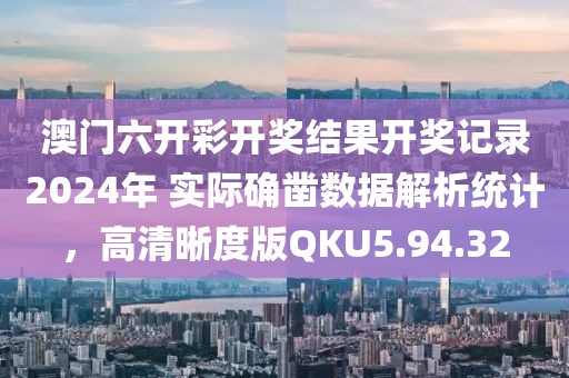 澳门六开彩开奖结果开奖记录2024年 实际确凿数据解析统计，高清晰度版QKU5.94.32