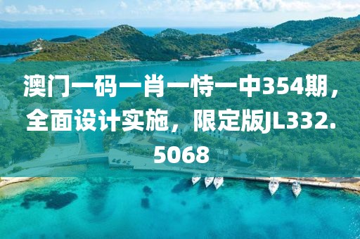 澳门一码一肖一恃一中354期，全面设计实施，限定版JL332.5068