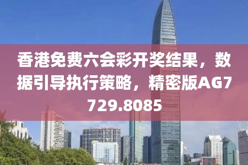 香港免费六会彩开奖结果，数据引导执行策略，精密版AG7729.8085